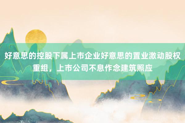 好意思的控股下属上市企业好意思的置业激动股权重组，上市公司不息作念建筑照应