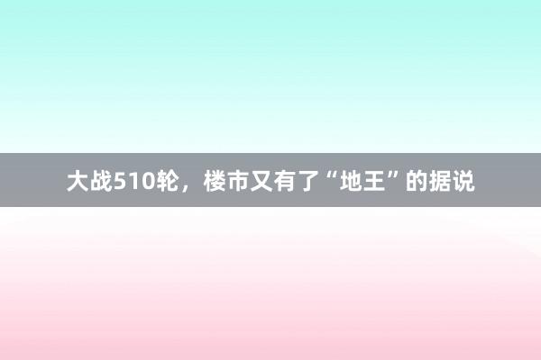 大战510轮，楼市又有了“地王”的据说