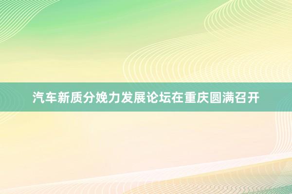 汽车新质分娩力发展论坛在重庆圆满召开