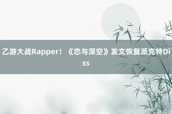 乙游大战Rapper！《恋与深空》发文恢复派克特Diss