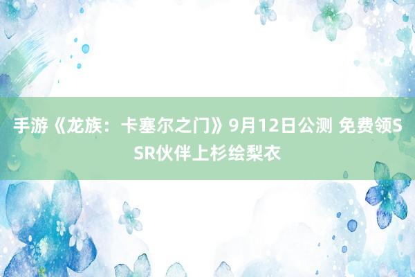 手游《龙族：卡塞尔之门》9月12日公测 免费领SSR伙伴上杉绘梨衣