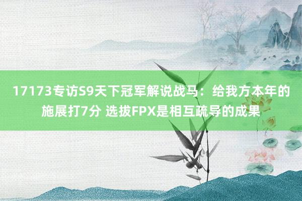 17173专访S9天下冠军解说战马：给我方本年的施展打7分 选拔FPX是相互疏导的成果