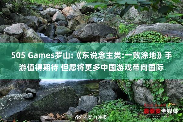 505 Games罗山:《东说念主类:一败涂地》手游值得期待 但愿将更多中国游戏带向国际