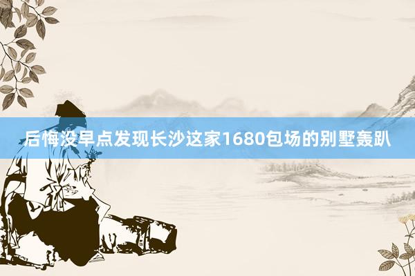 后悔没早点发现长沙这家1680包场的别墅轰趴