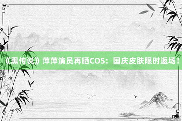 《黑传说》萍萍演员再晒COS：国庆皮肤限时返场！