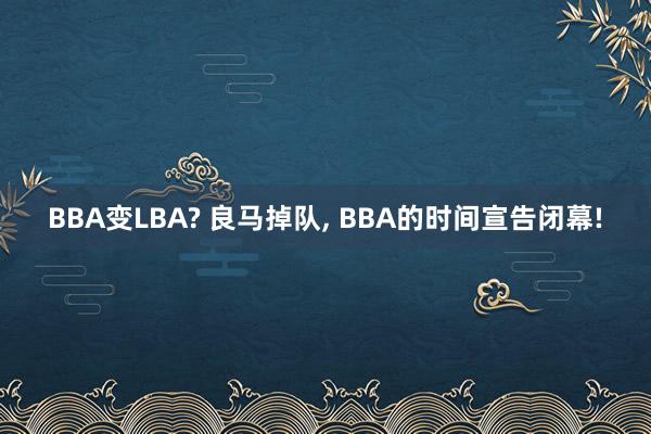 BBA变LBA? 良马掉队, BBA的时间宣告闭幕!