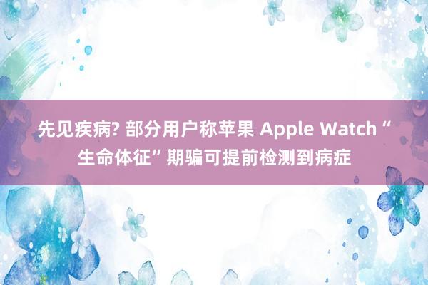 先见疾病? 部分用户称苹果 Apple Watch“生命体征”期骗可提前检测到病症