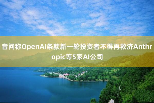 音问称OpenAI条款新一轮投资者不得再救济Anthropic等5家AI公司