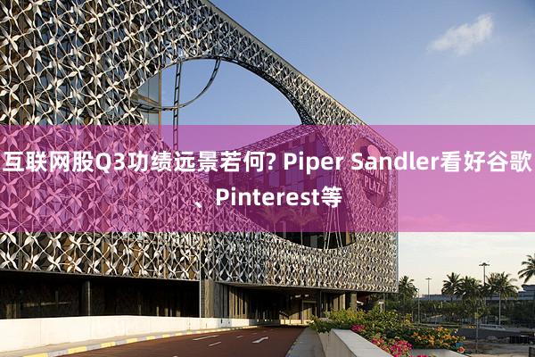 互联网股Q3功绩远景若何? Piper Sandler看好谷歌、Pinterest等