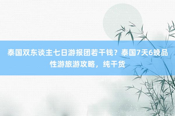 泰国双东谈主七日游报团若干钱？泰国7天6晚品性游旅游攻略，纯干货