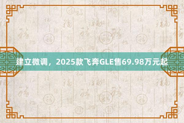 建立微调，2025款飞奔GLE售69.98万元起