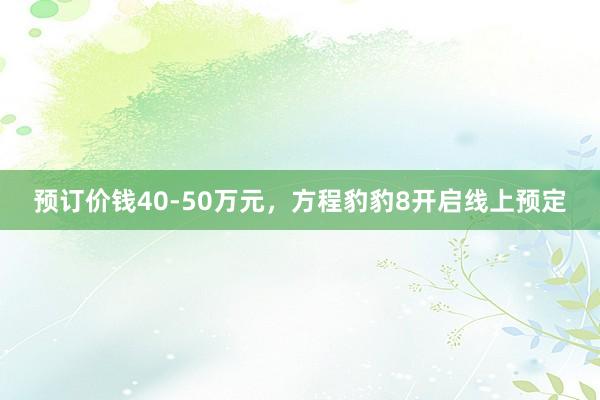 预订价钱40-50万元，方程豹豹8开启线上预定