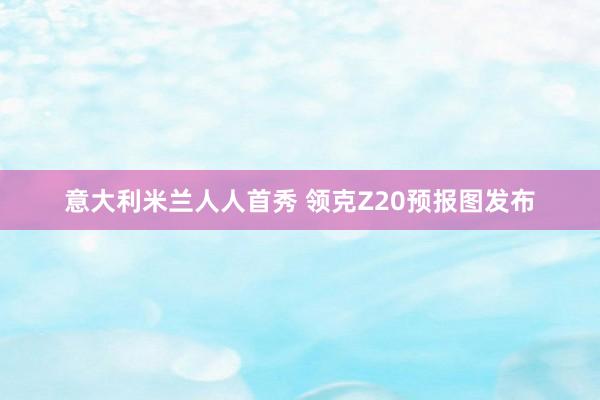 意大利米兰人人首秀 领克Z20预报图发布