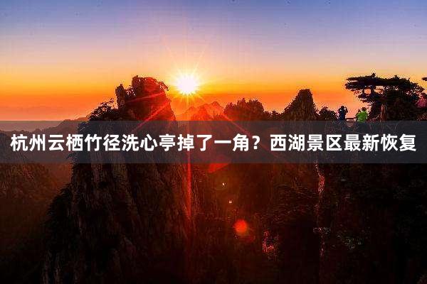 杭州云栖竹径洗心亭掉了一角？西湖景区最新恢复