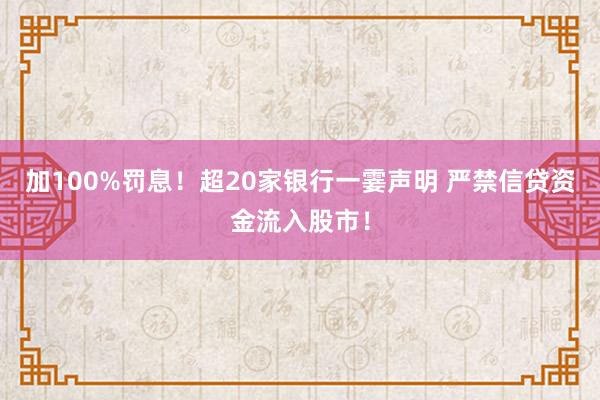 加100%罚息！超20家银行一霎声明 严禁信贷资金流入股市！