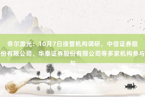 帝尔激光：10月7日接管机构调研，中信证券股份有限公司、华泰证券股份有限公司等多家机构参与