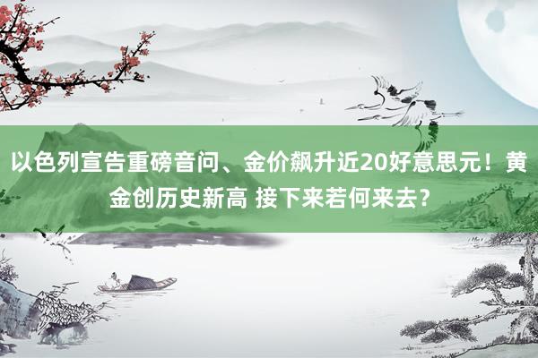 以色列宣告重磅音问、金价飙升近20好意思元！黄金创历史新高 接下来若何来去？