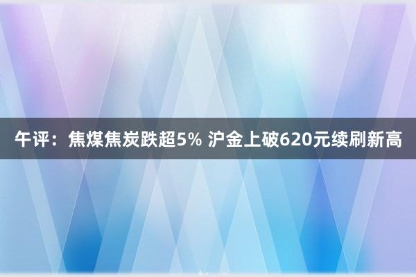 午评：焦煤焦炭跌超5% 沪金上破620元续刷新高