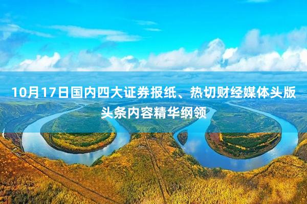 10月17日国内四大证券报纸、热切财经媒体头版头条内容精华纲领