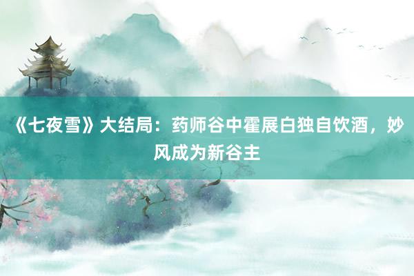 《七夜雪》大结局：药师谷中霍展白独自饮酒，妙风成为新谷主