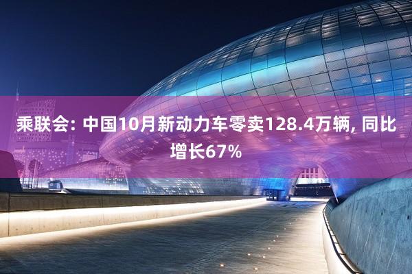 乘联会: 中国10月新动力车零卖128.4万辆, 同比增长67%