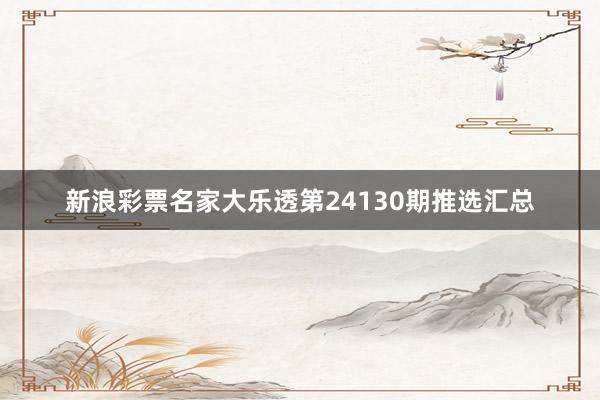 新浪彩票名家大乐透第24130期推选汇总