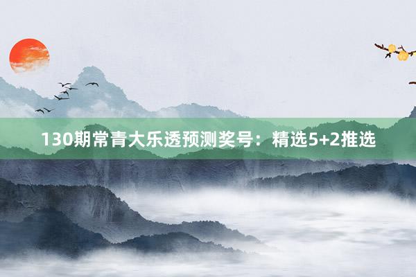 130期常青大乐透预测奖号：精选5+2推选