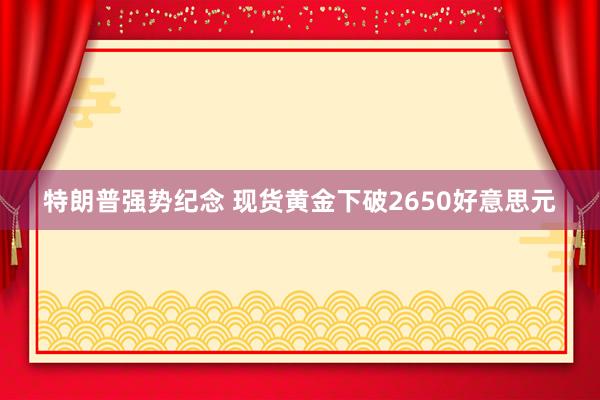 特朗普强势纪念 现货黄金下破2650好意思元