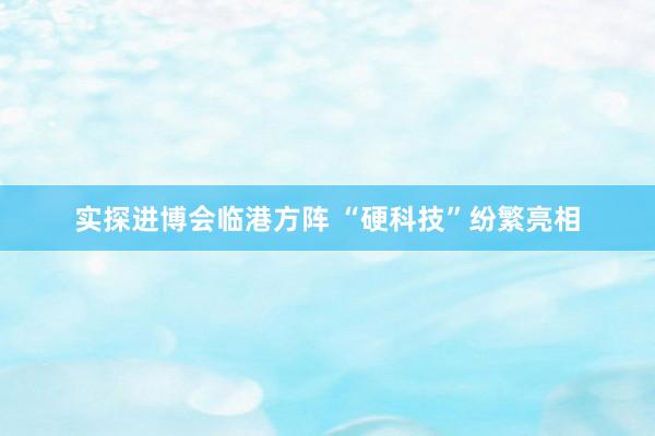 实探进博会临港方阵 “硬科技”纷繁亮相