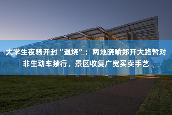 大学生夜骑开封“退烧”：两地晓喻郑开大路暂对非生动车禁行，景区收复广宽买卖手艺