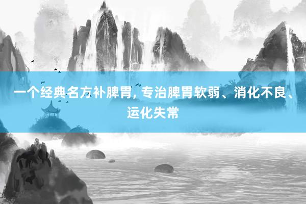 一个经典名方补脾胃, 专治脾胃软弱、消化不良、运化失常