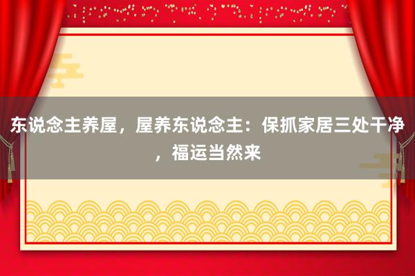 东说念主养屋，屋养东说念主：保抓家居三处干净，福运当然来