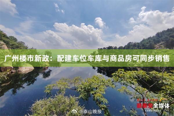 广州楼市新政：配建车位车库与商品房可同步销售