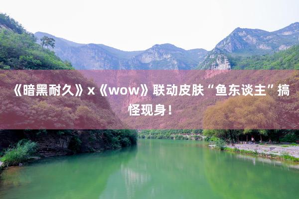 《暗黑耐久》x《wow》联动皮肤“鱼东谈主”搞怪现身！