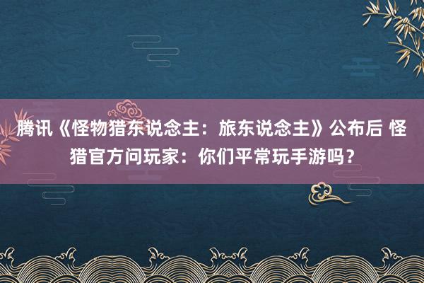 腾讯《怪物猎东说念主：旅东说念主》公布后 怪猎官方问玩家：你们平常玩手游吗？