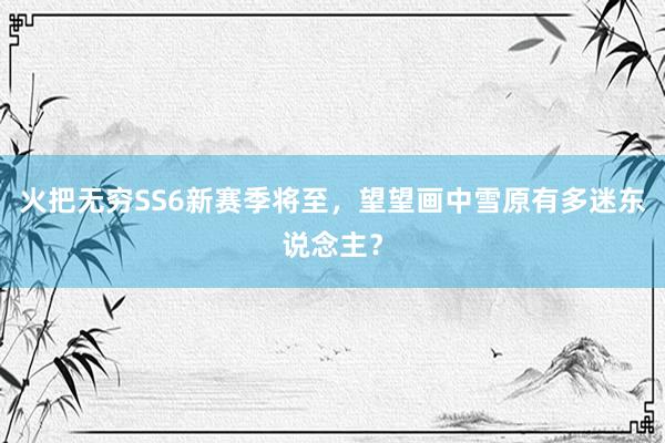 火把无穷SS6新赛季将至，望望画中雪原有多迷东说念主？