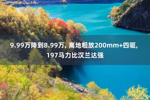 9.99万降到8.99万, 离地粗放200mm+四驱, 197马力比汉兰达强